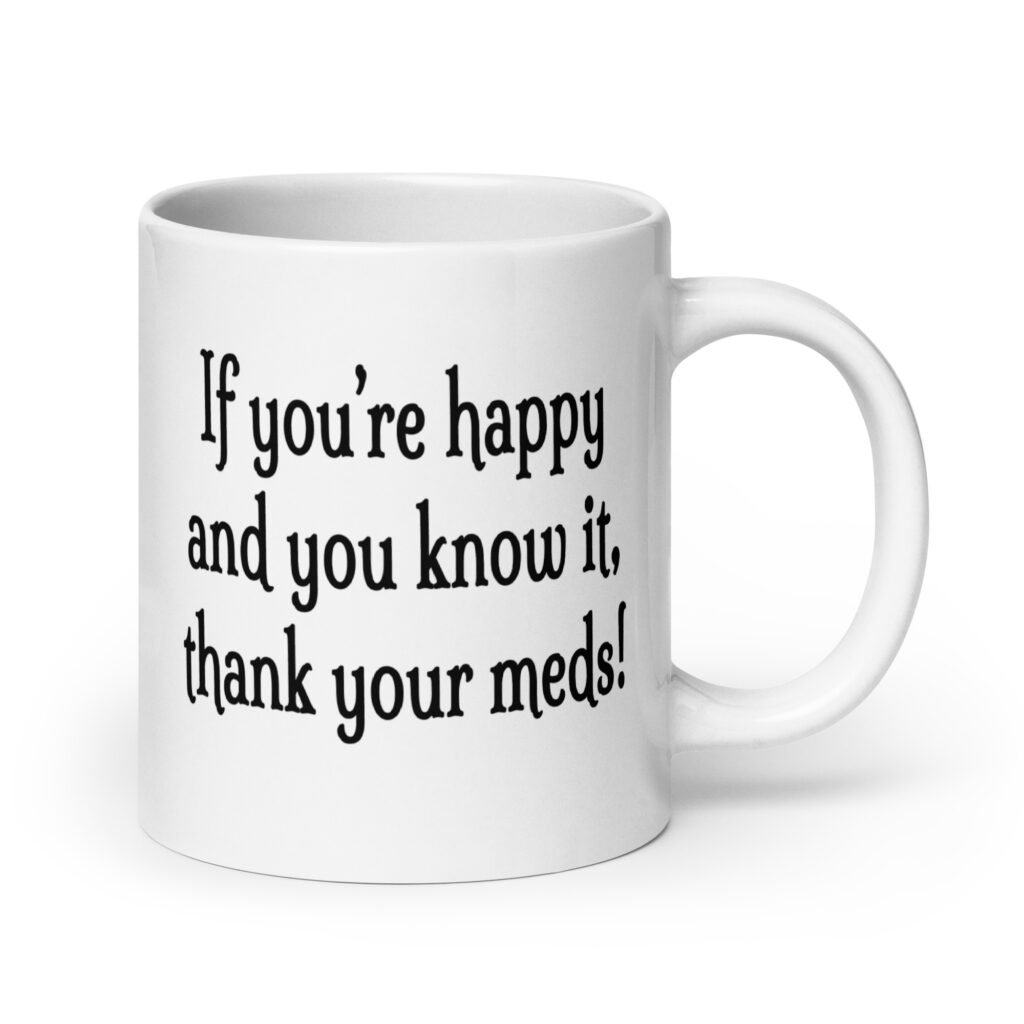 White ceramic coffee mug with the text 'If you're happy and you know it, thank your meds!' printed on both sides.