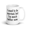 White ceramic mug with with the text "I used to be married, but I'm much better now" printed on both sides.
