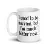 White ceramic mug with with the text "I used to be married, but I'm much better now" printed on both sides.