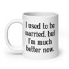 White ceramic mug with with the text "I used to be married, but I'm much better now" printed on both sides.