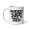 White ceramic mug with the text 'Everything they say about me is true' printed on both sides.