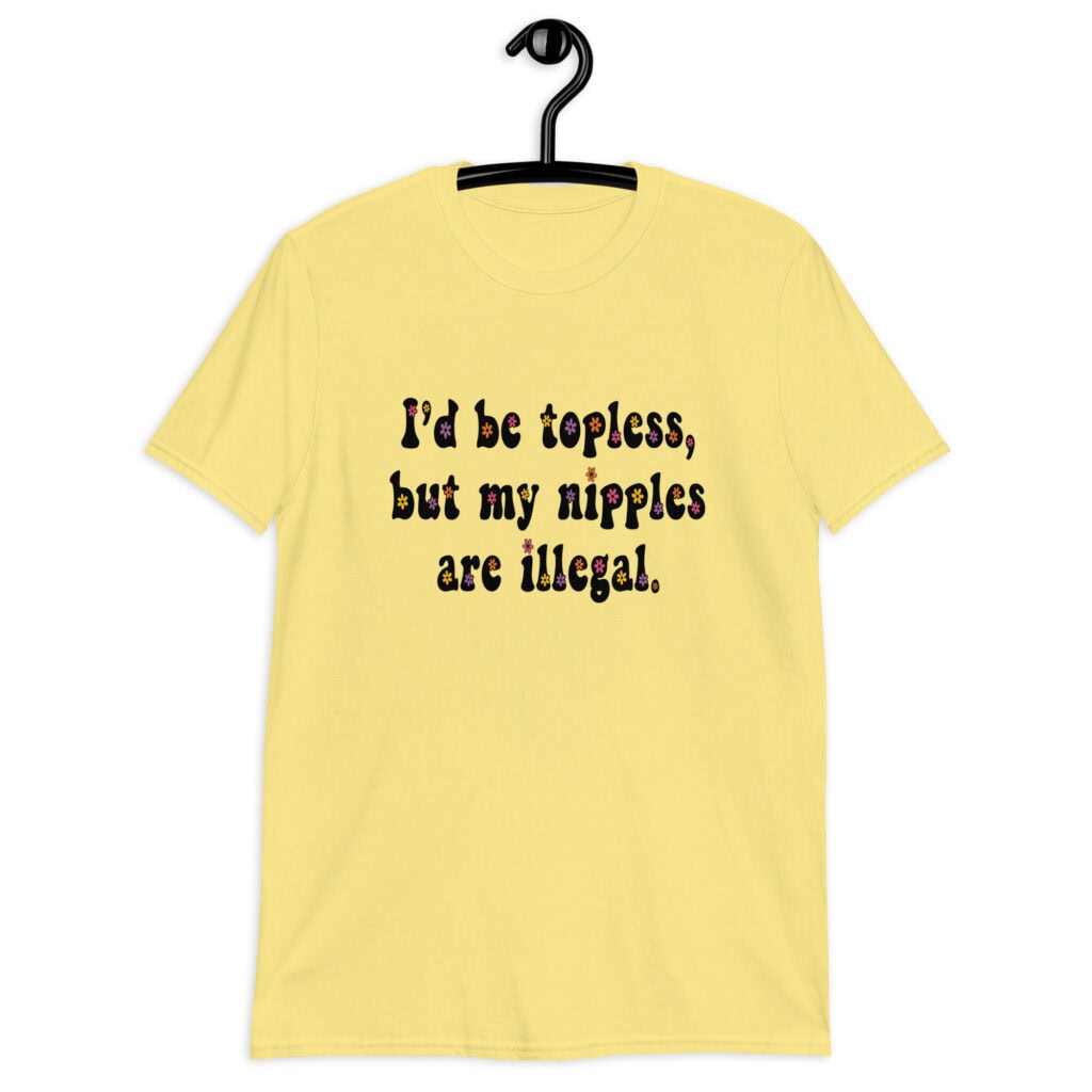 Cornsilk yellow t-shirt with the text 'I'd be topless, but my nipples are illegal.' printed on the front in a floral font.