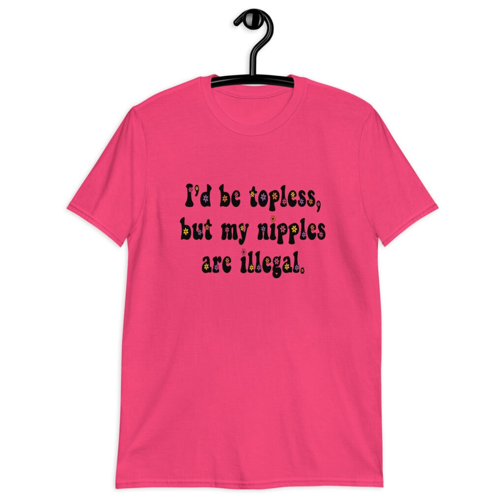Heliconia pink t-shirt with the text 'I'd be topless, but my nipples are illegal.' printed on the front in a floral font.