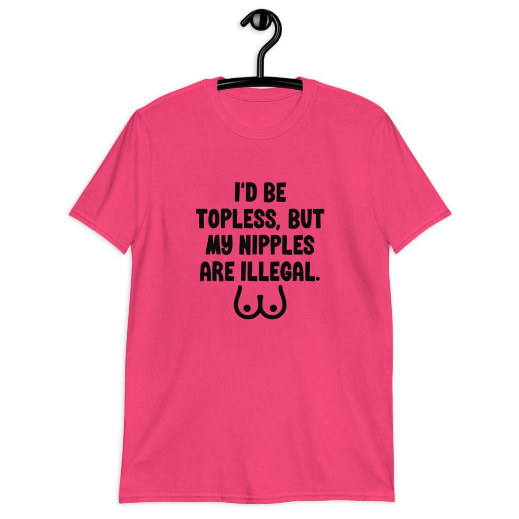 Heliconia pink t-shirt with the text 'I'd be topless, but my nipples are illegal' printed on the front. There is a ling drawing of breasts under the text.