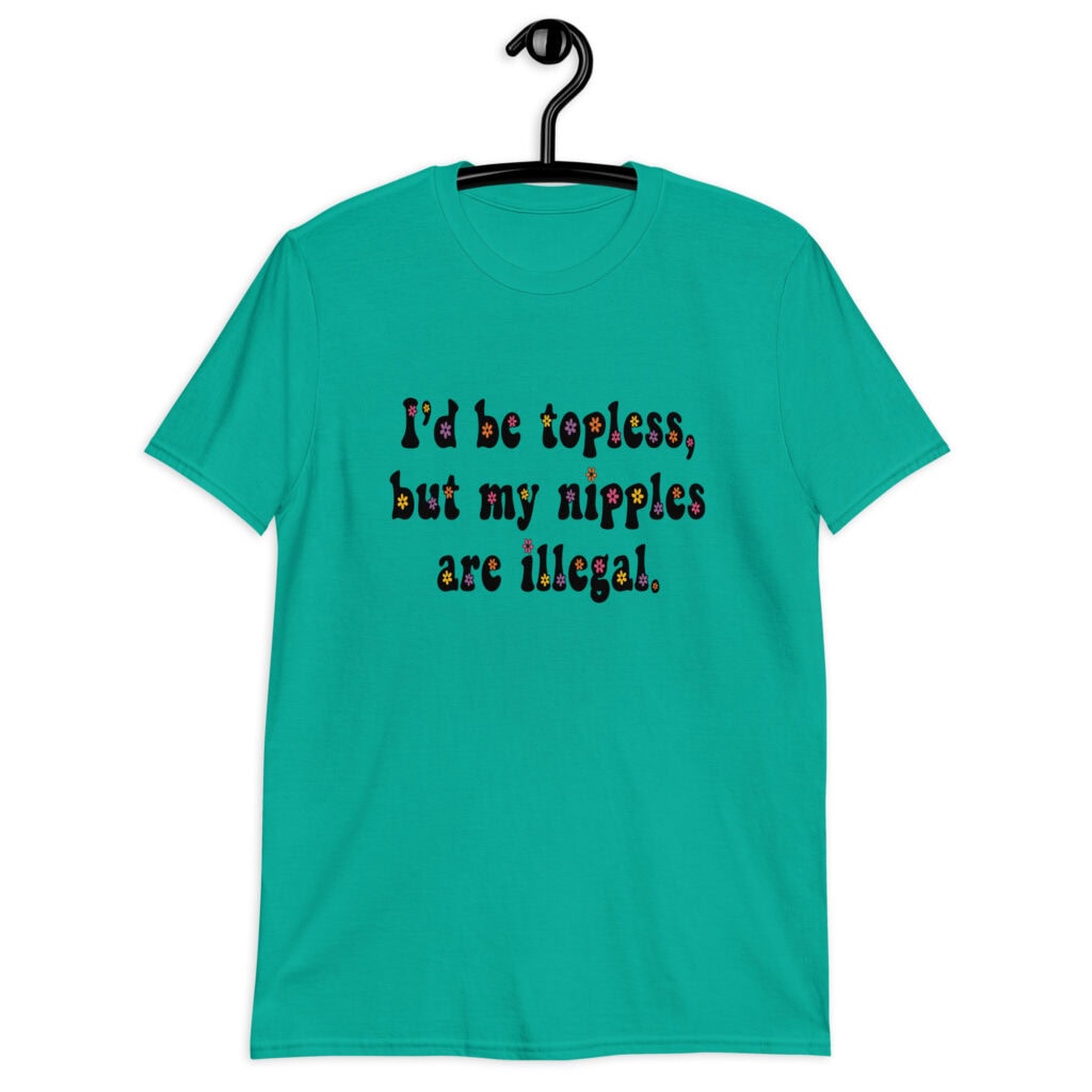 Jade color t-shirt with the text 'I'd be topless, but my nipples are illegal.' printed on the front in a floral font.