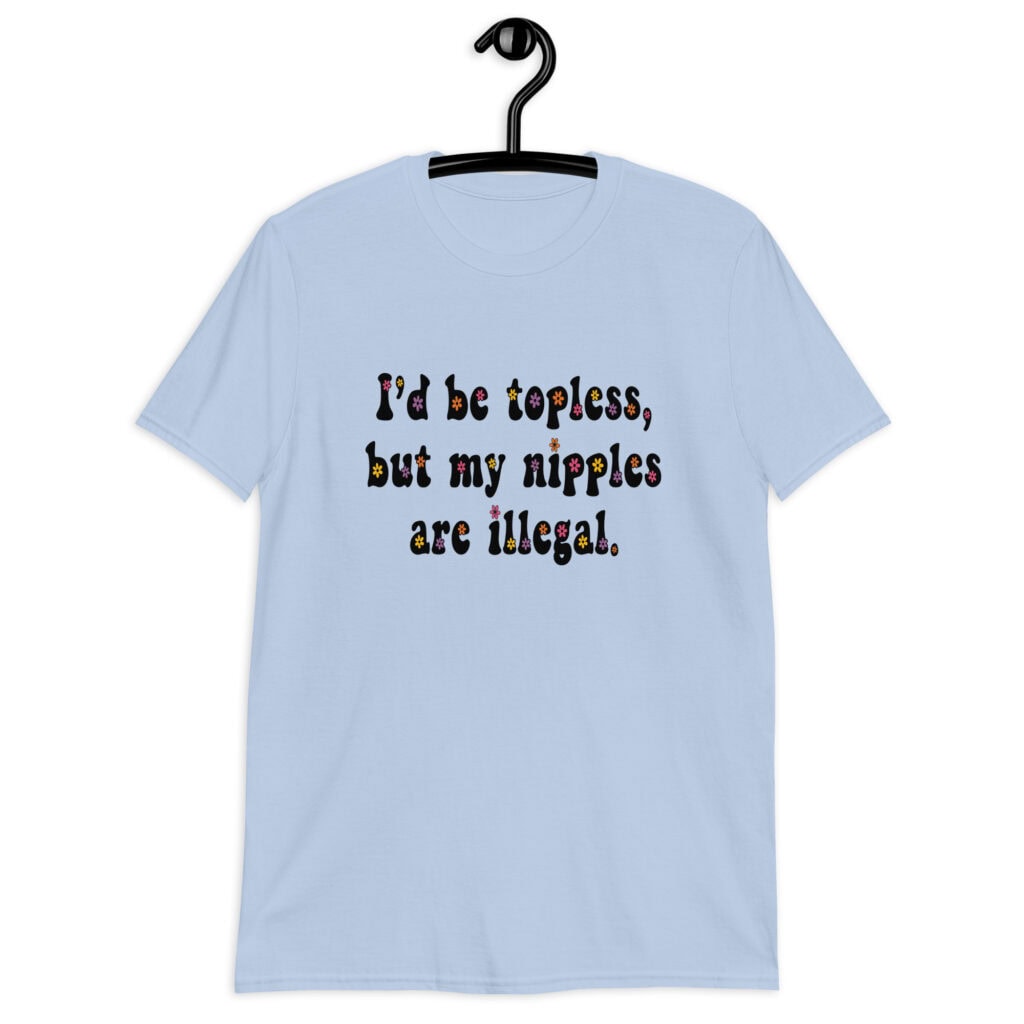 Light blue t-shit with the text 'I'd be topless, but my nipples are illegal.' printed on the front in a floral font.