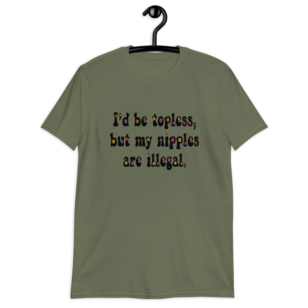 Military green t-shirt with the text 'I'd be topless, but my nipples are illegal.' printed on the front in a floral font.