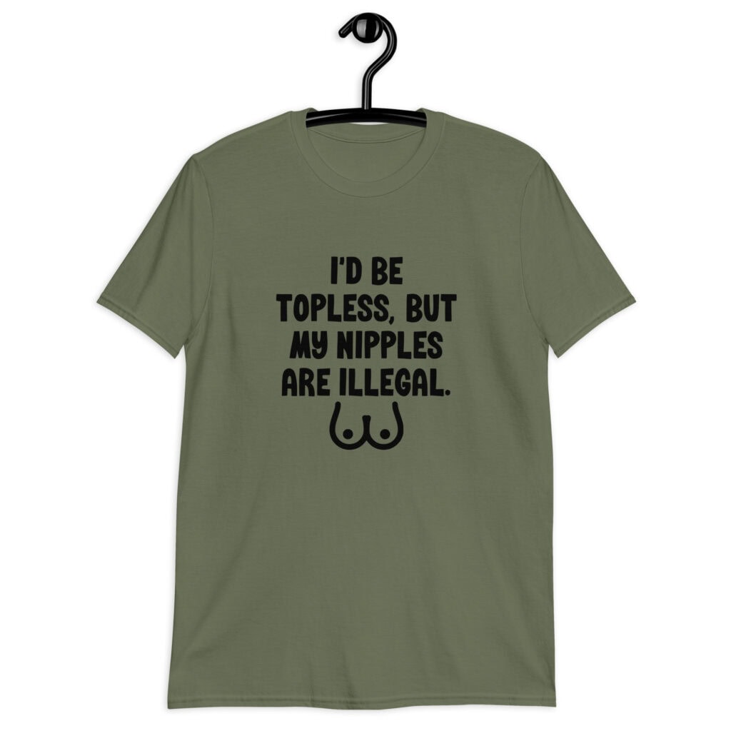 Military green t-shirt with the text 'I'd be topless, but my nipples are illegal' printed on the front. There is a ling drawing of breasts under the text.