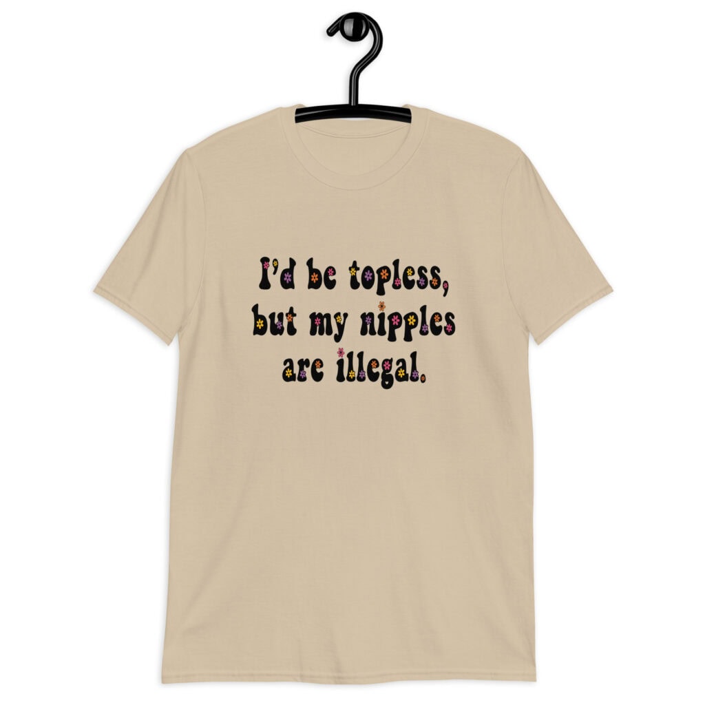 Sand color t-shirt with the text 'I'd be topless, but my nipples are illegal.' printed on the front in a floral font.