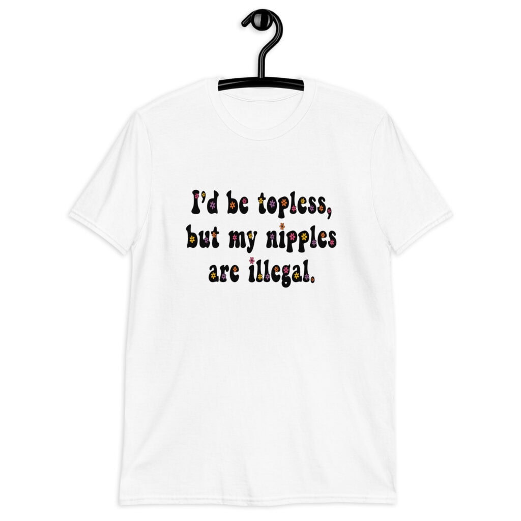 White t-shirt with the text 'I'd be topless, but my nipples are illegal.' printed on the front in a floral font.