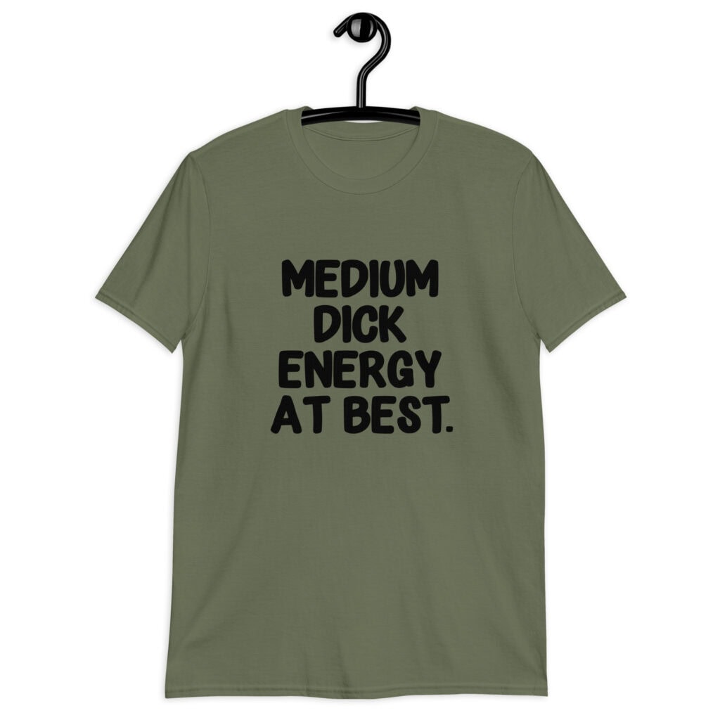Military green t-shirt with the text 'MEDIUM DICK ENERGY AT BEST.' printed on the front.